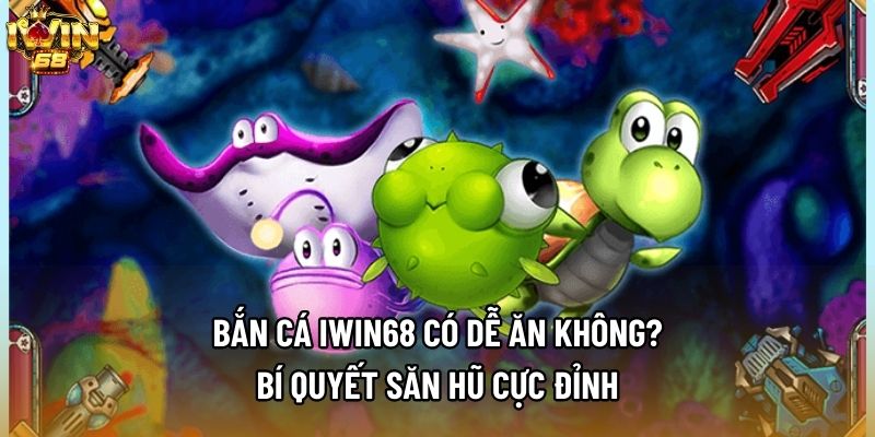 Bắn Cá IWIN68 Có Dễ Ăn Không? Bí Quyết Săn Hũ Cực Đỉnh