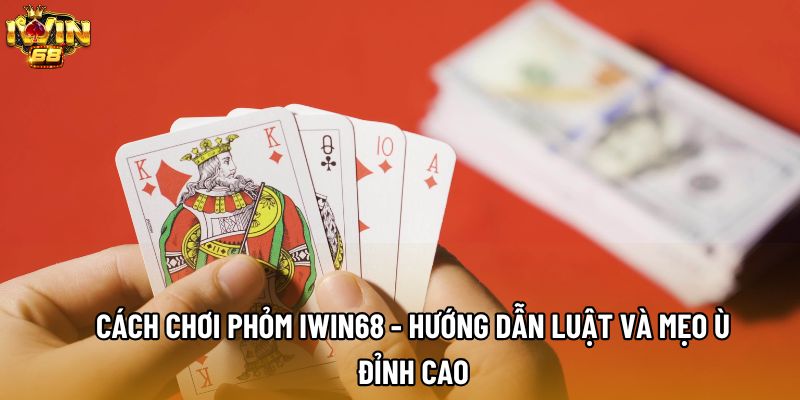 Cách Chơi Phỏm IWIN68 - Hướng Dẫn Luật Và Mẹo Ù Đỉnh Cao