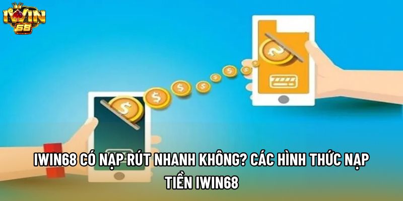 IWIN68 Có Nạp Rút Nhanh Không? Các Hình Thức Nạp Tiền IWIN68