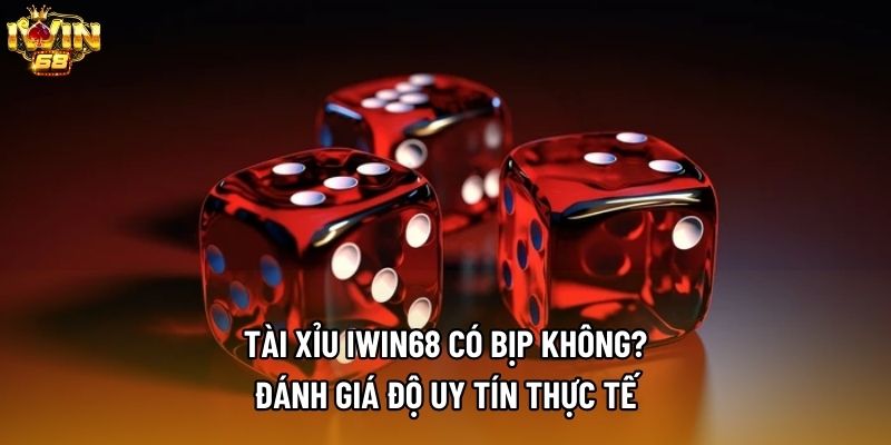 Tài Xỉu IWIN68 Có Bịp Không? Đánh Giá Độ Uy Tín Thực Tế