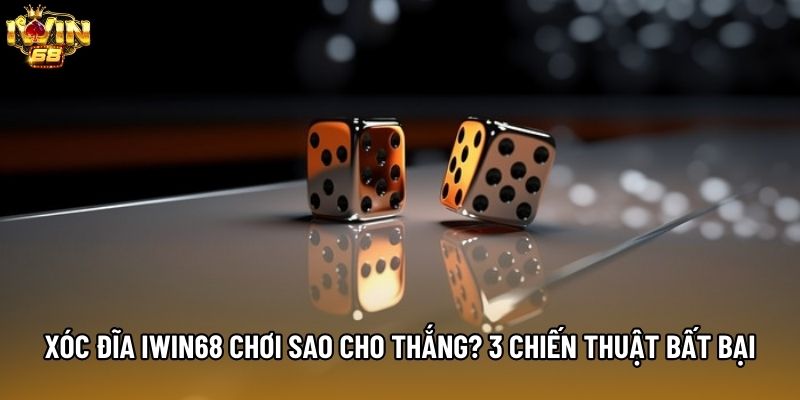 Xóc Đĩa IWIN68 Chơi Sao Cho Thắng? 3 Chiến Thuật Bất Bại